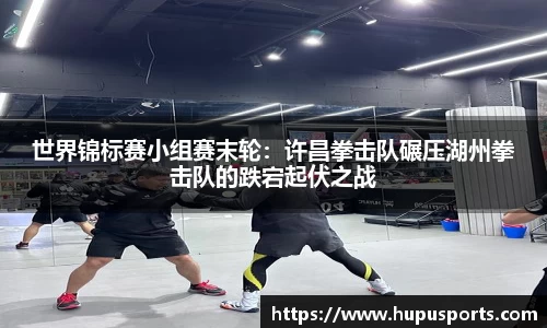 世界锦标赛小组赛末轮：许昌拳击队碾压湖州拳击队的跌宕起伏之战