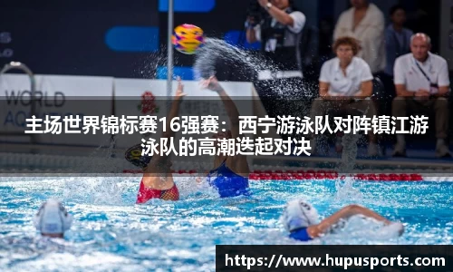 主场世界锦标赛16强赛:西宁游泳队对阵镇江游泳队的高潮迭起对决