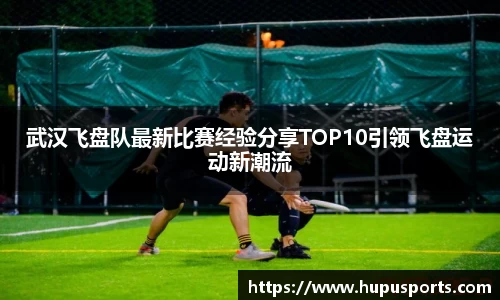 武汉飞盘队最新比赛经验分享TOP10引领飞盘运动新潮流