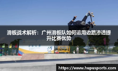 滑板战术解析：广州滑板队如何运用边路渗透提升比赛优势