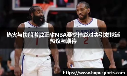 热火与快船激战正酣NBA赛季精彩对决引发球迷热议与期待