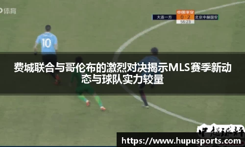 费城联合与哥伦布的激烈对决揭示MLS赛季新动态与球队实力较量