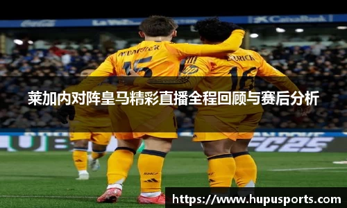 莱加内对阵皇马精彩直播全程回顾与赛后分析